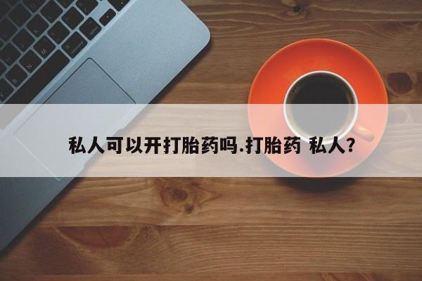 打胎药叫什么名字微信怎么购买私人可以开打胎药吗.打胎药 私人？