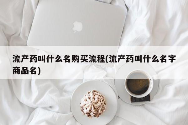 打胎药叫什么名字微信怎么购买流产药叫什么名购买流程(流产药叫什么名字商品名)