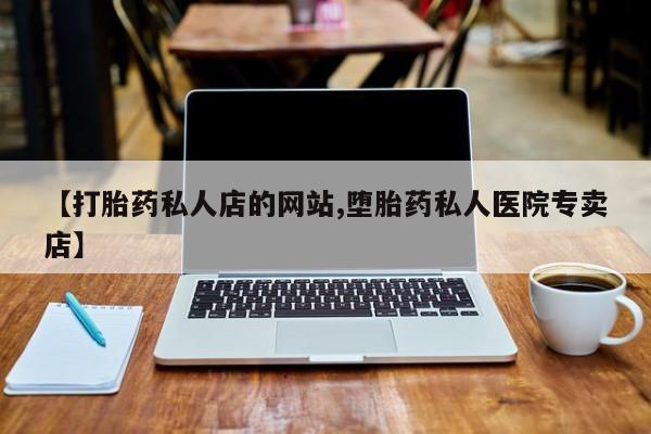 打胎药叫什么名字微信怎么购买【打胎药私人店的网站,堕胎药私人医院专卖店】