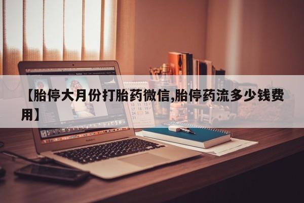 打胎药叫什么名字微信怎么购买【胎停大月份打胎药微信,胎停药流多少钱费用】
