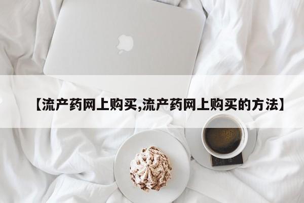 打胎药叫什么名字微信怎么购买【流产药网上购买,流产药网上购买的方法】