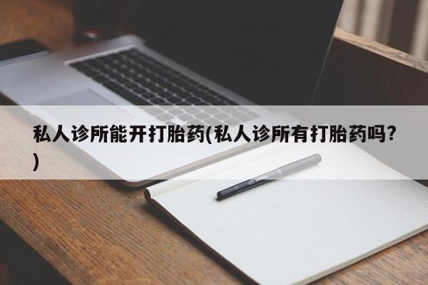打胎药叫什么名字微信怎么购买私人诊所能开打胎药(私人诊所有打胎药吗?)