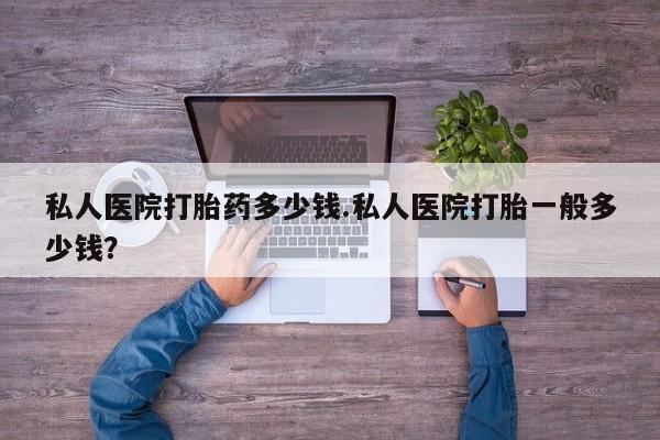 打胎药叫什么名字微信怎么购买私人医院打胎药多少钱.私人医院打胎一般多少钱？