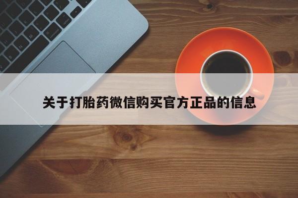 打胎药叫什么名字微信怎么购买关于打胎药微信购买官方正品的信息