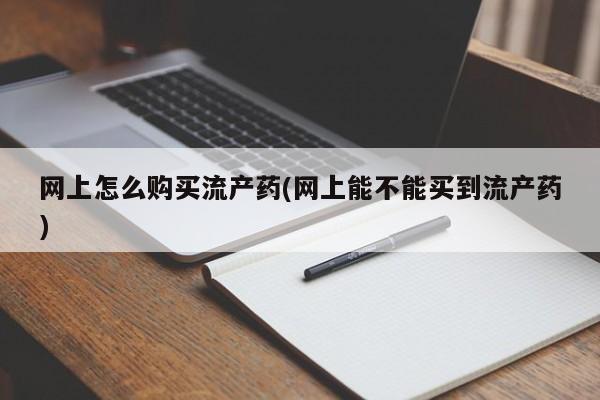 打胎药叫什么名字微信怎么购买网上怎么购买流产药(网上能不能买到流产药)