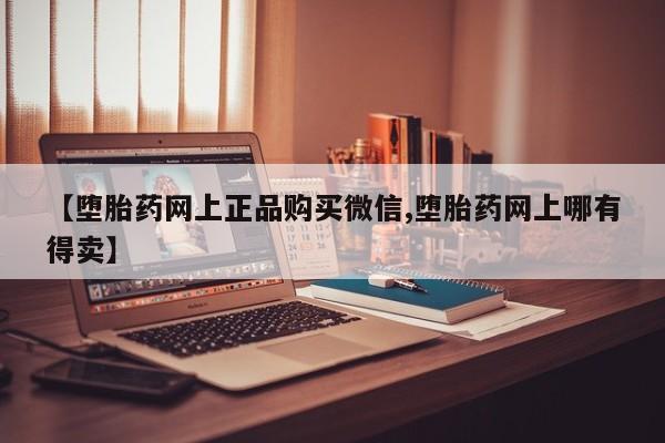 打胎药叫什么名字微信怎么购买【堕胎药网上正品购买微信,堕胎药网上哪有得卖】