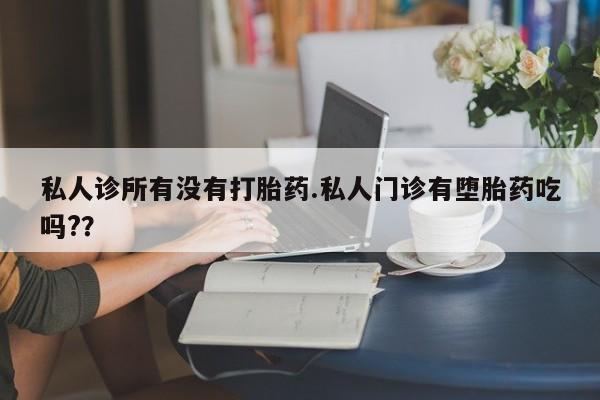 打胎药叫什么名字微信怎么购买私人诊所有没有打胎药.私人门诊有堕胎药吃吗?？