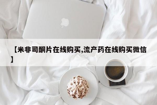 打胎药叫什么名字微信怎么购买【米非司酮片在线购买,流产药在线购买微信】