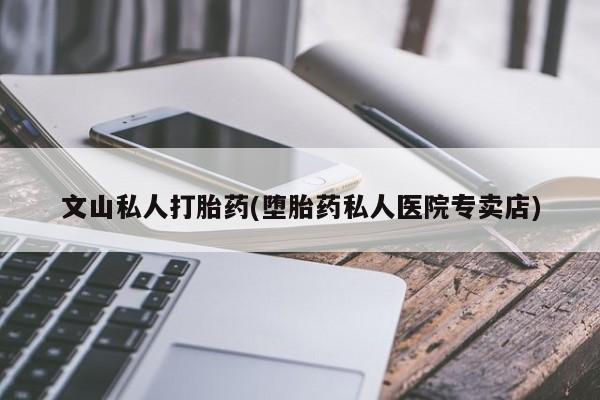 打胎药叫什么名字微信怎么购买文山私人打胎药(堕胎药私人医院专卖店)