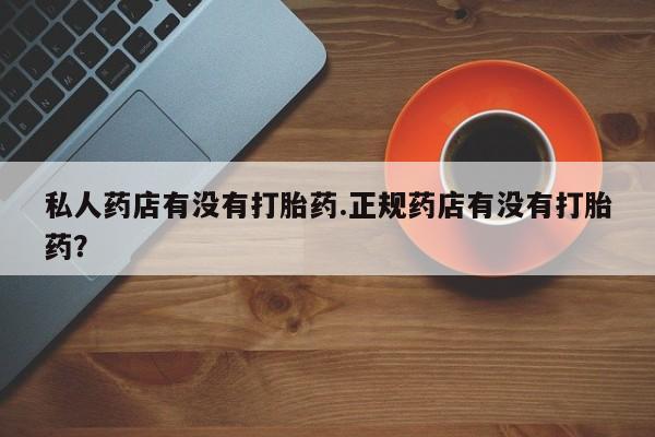 打胎药叫什么名字微信怎么购买私人药店有没有打胎药.正规药店有没有打胎药？